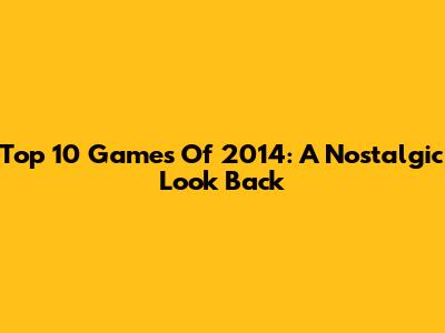 Top 10 Games Of 2014: A Nostalgic Look Back