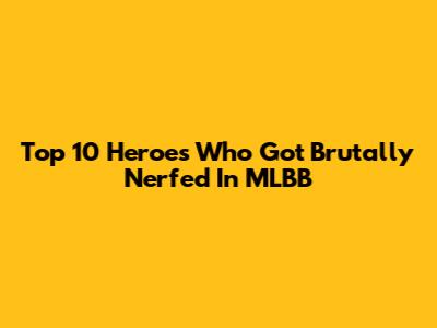 Top 10 Heroes Who Got Brutally Nerfed In MLBB