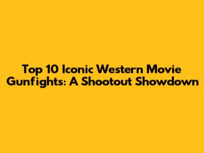 Top 10 Iconic Western Movie Gunfights: A Shootout Showdown