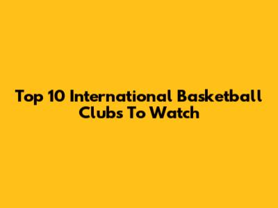 Top 10 International Basketball Clubs To Watch