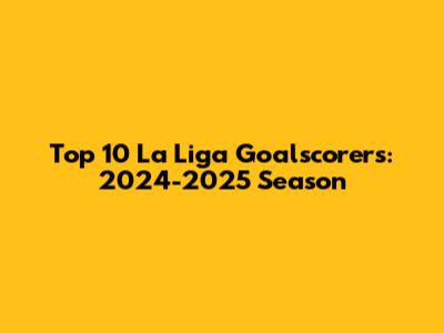 Top 10 La Liga Goalscorers: 2024-2025 Season