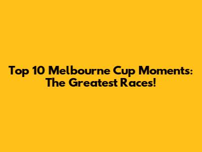 Top 10 Melbourne Cup Moments: The Greatest Races!