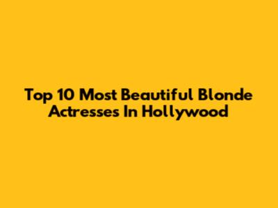 Top 10 Most Beautiful Blonde Actresses In Hollywood