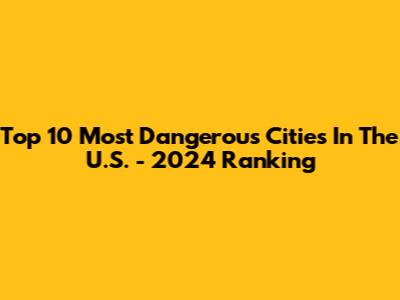 Top 10 Most Dangerous Cities In The U.S. - 2024 Ranking