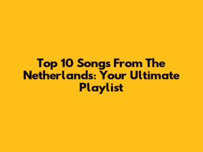 Top 10 Songs From The Netherlands: Your Ultimate Playlist