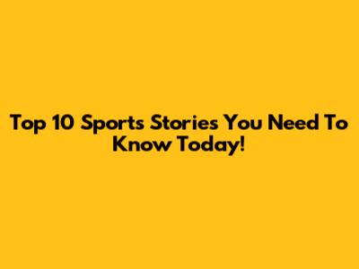 Top 10 Sports Stories You Need To Know Today!