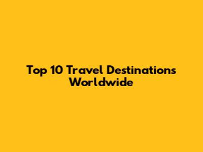 Top 10 Travel Destinations Worldwide