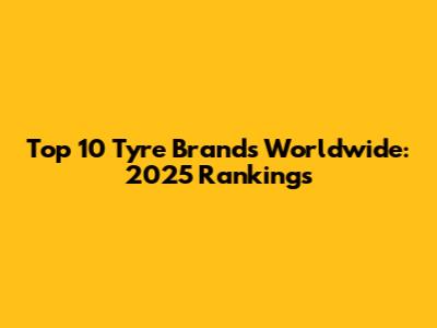 Top 10 Tyre Brands Worldwide: 2025 Rankings