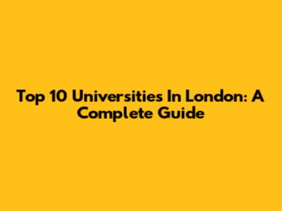 Top 10 Universities In London: A Complete Guide