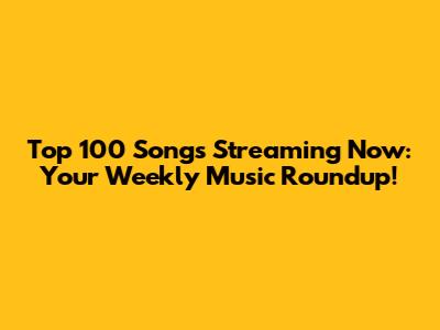 Top 100 Songs Streaming Now: Your Weekly Music Roundup!