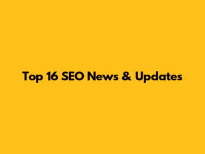 Top 16 SEO News & Updates