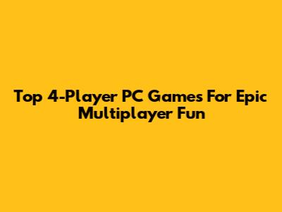Top 4-Player PC Games For Epic Multiplayer Fun