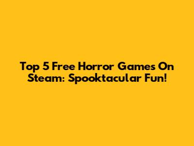 Top 5 Free Horror Games On Steam: Spooktacular Fun!