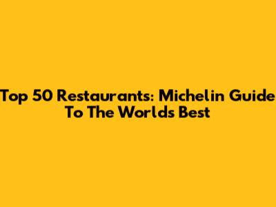 Top 50 Restaurants: Michelin Guide To The World's Best