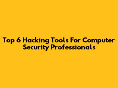 Top 6 Hacking Tools For Computer Security Professionals