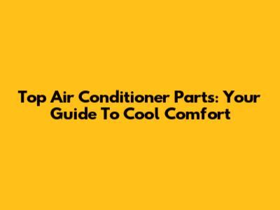 Top Air Conditioner Parts: Your Guide To Cool Comfort