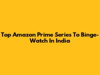 Top Amazon Prime Series To Binge-Watch In India