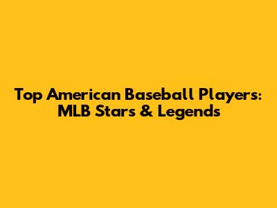 Top American Baseball Players: MLB Stars & Legends