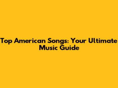 Top American Songs: Your Ultimate Music Guide