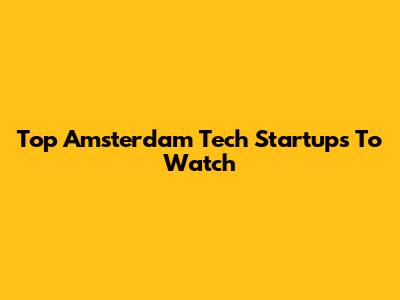 Top Amsterdam Tech Startups To Watch
