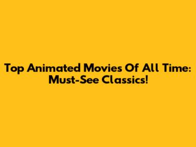 Top Animated Movies Of All Time: Must-See Classics!