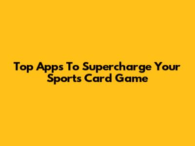 Top Apps To Supercharge Your Sports Card Game