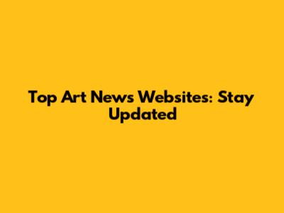 Top Art News Websites: Stay Updated