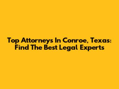 Top Attorneys In Conroe, Texas: Find The Best Legal Experts