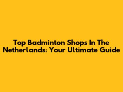 Top Badminton Shops In The Netherlands: Your Ultimate Guide