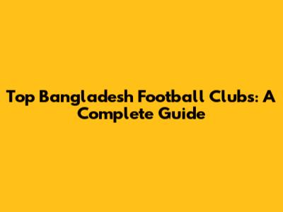 Top Bangladesh Football Clubs: A Complete Guide