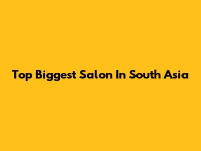 Top Biggest Salon In South Asia