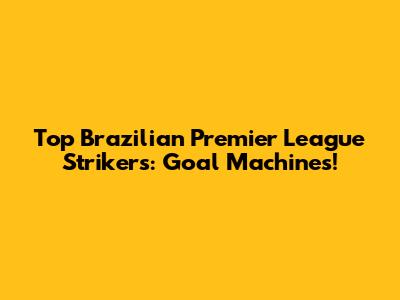 Top Brazilian Premier League Strikers: Goal Machines!