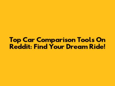 Top Car Comparison Tools On Reddit: Find Your Dream Ride!