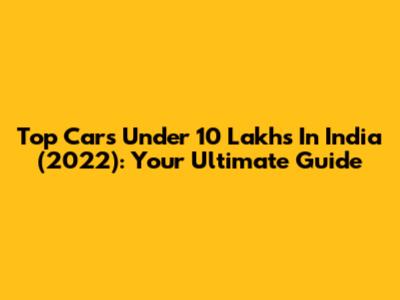 Top Cars Under 10 Lakhs In India (2022): Your Ultimate Guide
