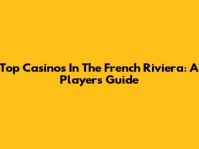 Top Casinos In The French Riviera: A Player's Guide