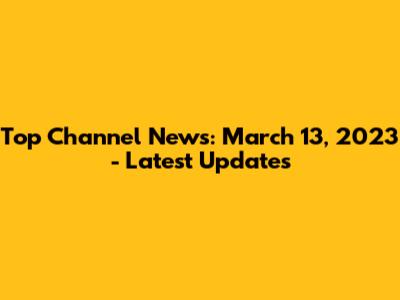 Top Channel News: March 13, 2023 - Latest Updates