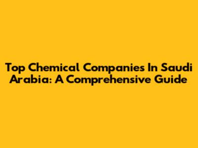 Top Chemical Companies In Saudi Arabia: A Comprehensive Guide