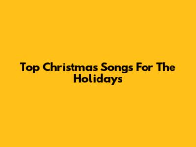 Top Christmas Songs For The Holidays