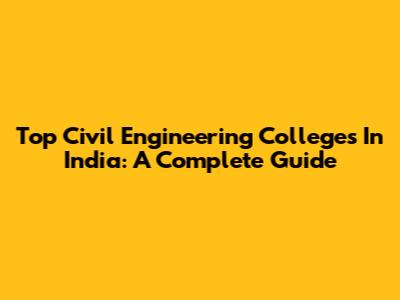 Top Civil Engineering Colleges In India: A Complete Guide