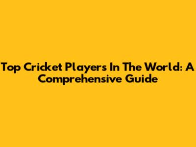 Top Cricket Players In The World: A Comprehensive Guide