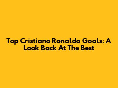 Top Cristiano Ronaldo Goals: A Look Back At The Best