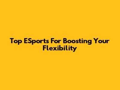 Top ESports For Boosting Your Flexibility