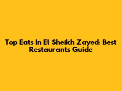 Top Eats In El Sheikh Zayed: Best Restaurants Guide