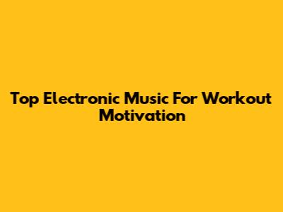 Top Electronic Music For Workout Motivation