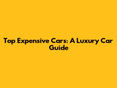 Top Expensive Cars: A Luxury Car Guide