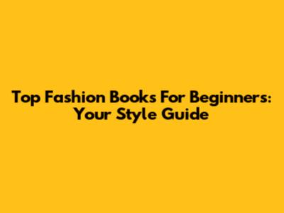 Top Fashion Books For Beginners: Your Style Guide