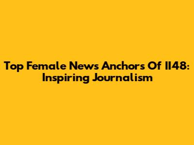 Top Female News Anchors Of II48: Inspiring Journalism