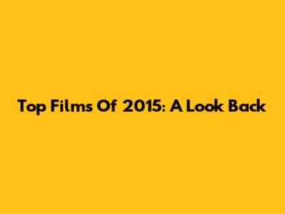 Top Films Of 2015: A Look Back
