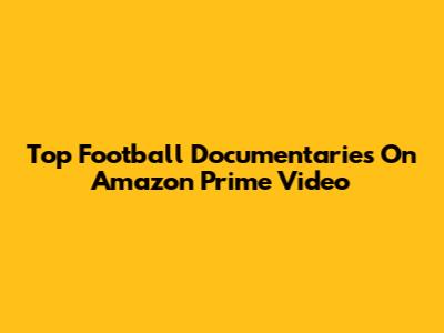 Top Football Documentaries On Amazon Prime Video