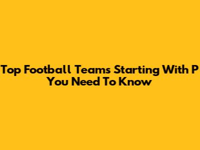 Top Football Teams Starting With 'P' You Need To Know